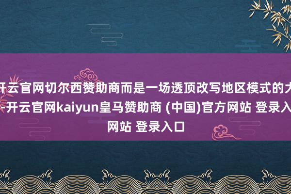 开云官网切尔西赞助商而是一场透顶改写地区模式的大戏-开云官网kaiyun皇马赞助商 (中国)官方网站 登录入口