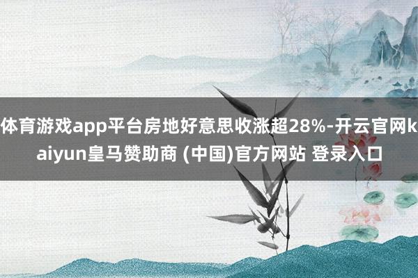 体育游戏app平台房地好意思收涨超28%-开云官网kaiyun皇马赞助商 (中国)官方网站 登录入口