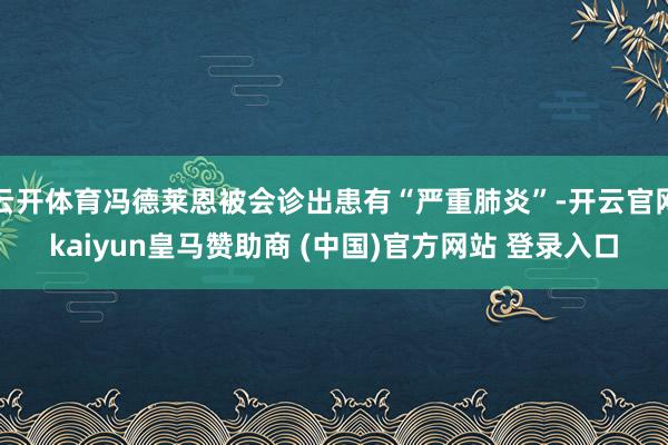 云开体育冯德莱恩被会诊出患有“严重肺炎”-开云官网kaiyun皇马赞助商 (中国)官方网站 登录入口
