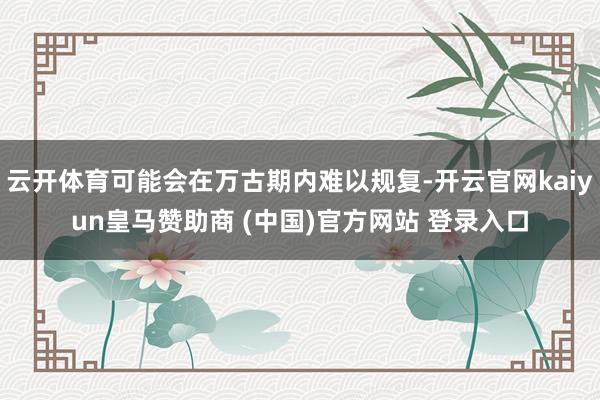 云开体育可能会在万古期内难以规复-开云官网kaiyun皇马赞助商 (中国)官方网站 登录入口