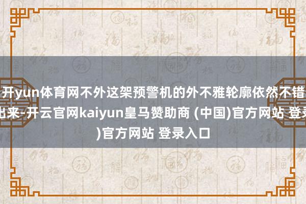 开yun体育网不外这架预警机的外不雅轮廓依然不错离别出来-开云官网kaiyun皇马赞助商 (中国)官方网站 登录入口