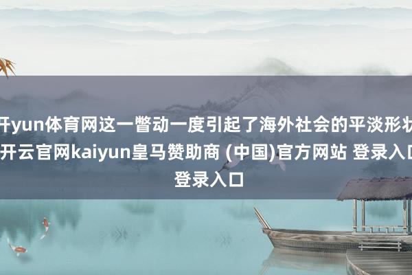 开yun体育网这一瞥动一度引起了海外社会的平淡形状-开云官网kaiyun皇马赞助商 (中国)官方网站 登录入口