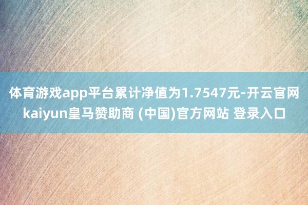 体育游戏app平台累计净值为1.7547元-开云官网kaiyun皇马赞助商 (中国)官方网站 登录入口