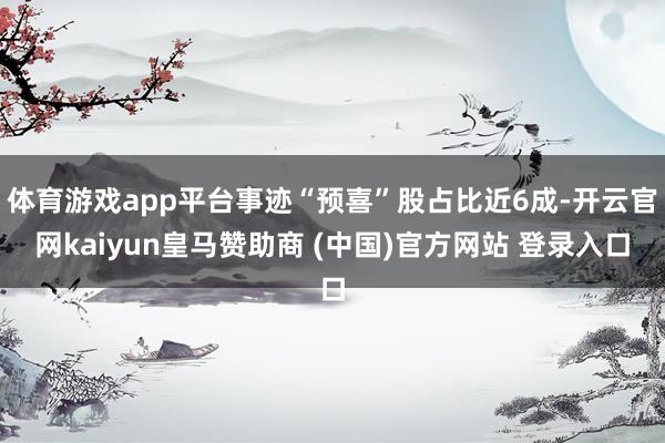 体育游戏app平台事迹“预喜”股占比近6成-开云官网kaiyun皇马赞助商 (中国)官方网站 登录入口