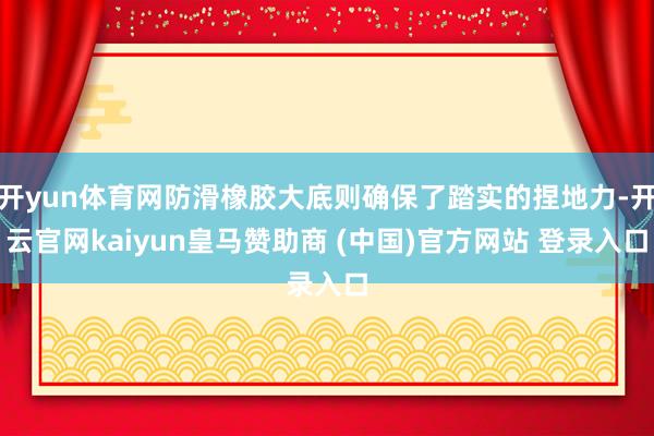 开yun体育网防滑橡胶大底则确保了踏实的捏地力-开云官网kaiyun皇马赞助商 (中国)官方网站 登录入口