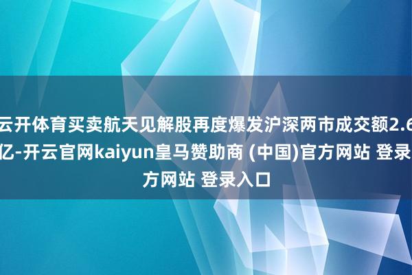 云开体育买卖航天见解股再度爆发沪深两市成交额2.69万亿-开云官网kaiyun皇马赞助商 (中国)官方网站 登录入口