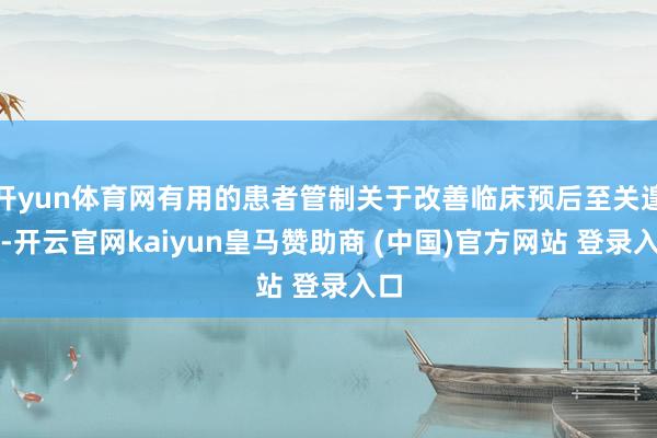 开yun体育网有用的患者管制关于改善临床预后至关遑急-开云官网kaiyun皇马赞助商 (中国)官方网站 登录入口