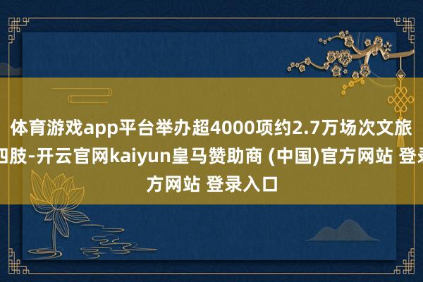 体育游戏app平台举办超4000项约2.7万场次文旅铺张四肢-开云官网kaiyun皇马赞助商 (中国)官方网站 登录入口