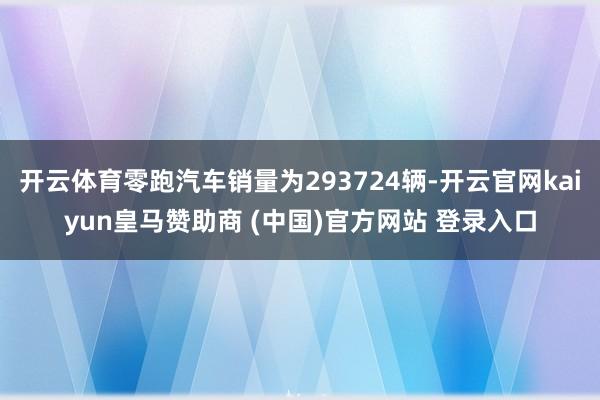 开云体育零跑汽车销量为293724辆-开云官网kaiyun皇马赞助商 (中国)官方网站 登录入口