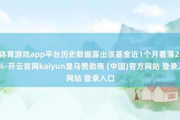 体育游戏app平台历史数据露出该基金近1个月着落2.03%-开云官网kaiyun皇马赞助商 (中国)官方网站 登录入口