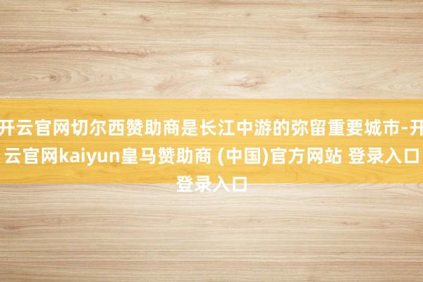 开云官网切尔西赞助商是长江中游的弥留重要城市-开云官网kaiyun皇马赞助商 (中国)官方网站 登录入口