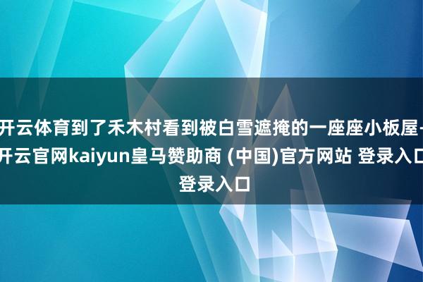 开云体育到了禾木村看到被白雪遮掩的一座座小板屋-开云官网kaiyun皇马赞助商 (中国)官方网站 登录入口
