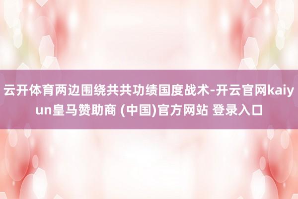 云开体育两边围绕共共功绩国度战术-开云官网kaiyun皇马赞助商 (中国)官方网站 登录入口