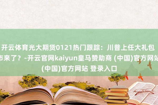 开云体育光大期货0121热门跟踪：川普上任大礼包 豆粕的牛市来了？-开云官网kaiyun皇马赞助商 (中国)官方网站 登录入口