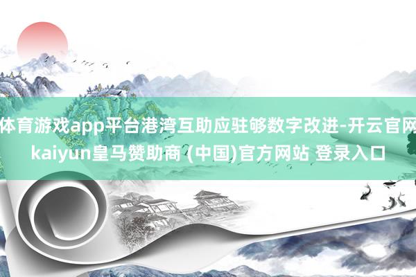 体育游戏app平台港湾互助应驻够数字改进-开云官网kaiyun皇马赞助商 (中国)官方网站 登录入口
