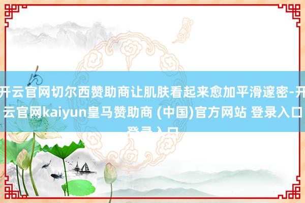 开云官网切尔西赞助商让肌肤看起来愈加平滑邃密-开云官网kaiyun皇马赞助商 (中国)官方网站 登录入口