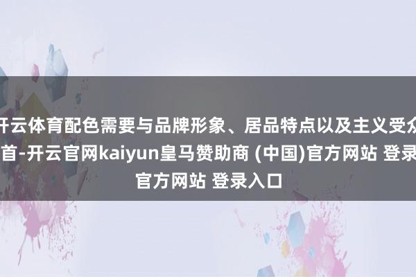 开云体育配色需要与品牌形象、居品特点以及主义受众采集首-开云官网kaiyun皇马赞助商 (中国)官方网站 登录入口