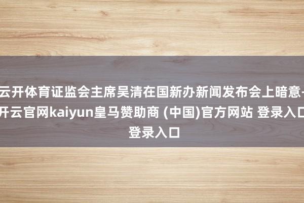 云开体育证监会主席吴清在国新办新闻发布会上暗意-开云官网kaiyun皇马赞助商 (中国)官方网站 登录入口