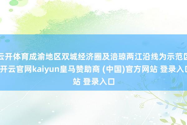 云开体育成渝地区双城经济圈及涪琼两江沿线为示范区-开云官网kaiyun皇马赞助商 (中国)官方网站 登录入口