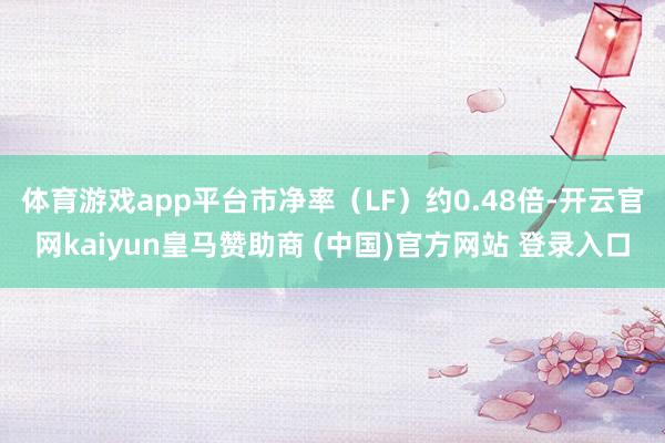 体育游戏app平台市净率(LF)约0.48倍-开云官网kaiyun皇马赞助商 (中国)官方网站 登录入口