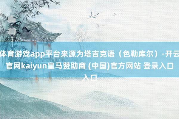 体育游戏app平台来源为塔吉克语（色勒库尔）-开云官网kaiyun皇马赞助商 (中国)官方网站 登录入口