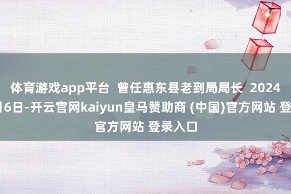 体育游戏app平台 曾任惠东县老到局局长 2024年12月6日-开云官网kaiyun皇马赞助商 (中国)官方网站 登录入口