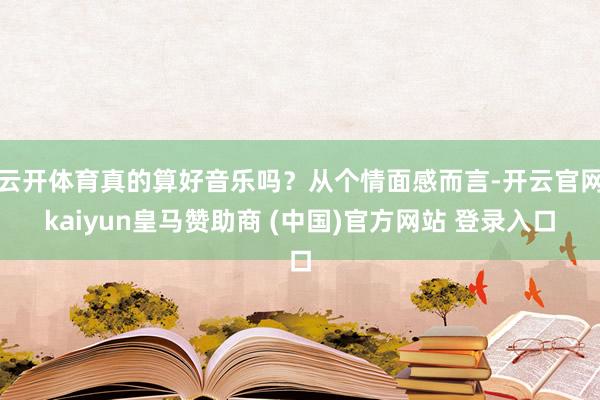 云开体育真的算好音乐吗?从个情面感而言-开云官网kaiyun皇马赞助商 (中国)官方网站 登录入口