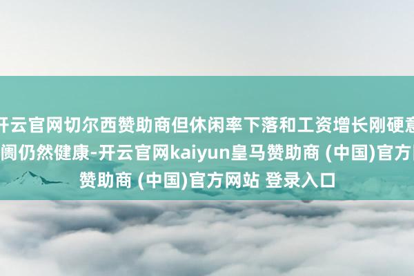 开云官网切尔西赞助商但休闲率下落和工资增长刚硬意味着劳能源阛阓仍然健康-开云官网kaiyun皇马赞助商 (中国)官方网站 登录入口