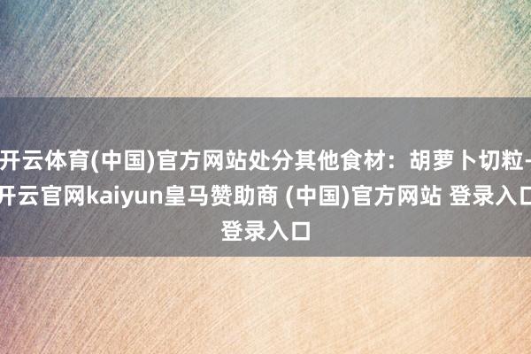 开云体育(中国)官方网站处分其他食材:胡萝卜切粒-开云官网kaiyun皇马赞助商 (中国)官方网站 登录入口