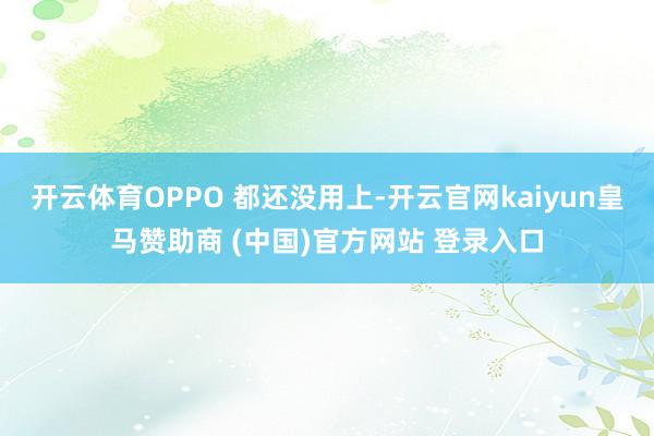 开云体育OPPO 都还没用上-开云官网kaiyun皇马赞助商 (中国)官方网站 登录入口
