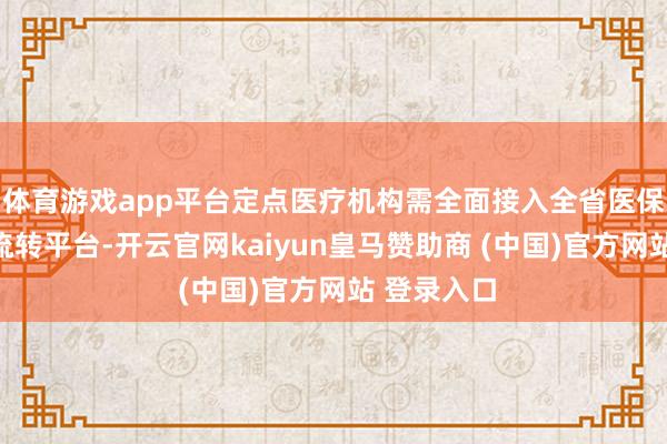体育游戏app平台定点医疗机构需全面接入全省医保电子处方流转平台-开云官网kaiyun皇马赞助商 (中国)官方网站 登录入口