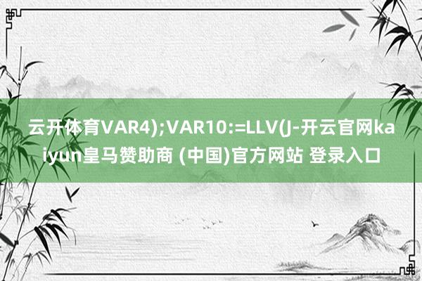 云开体育VAR4);VAR10:=LLV(J-开云官网kaiyun皇马赞助商 (中国)官方网站 登录入口