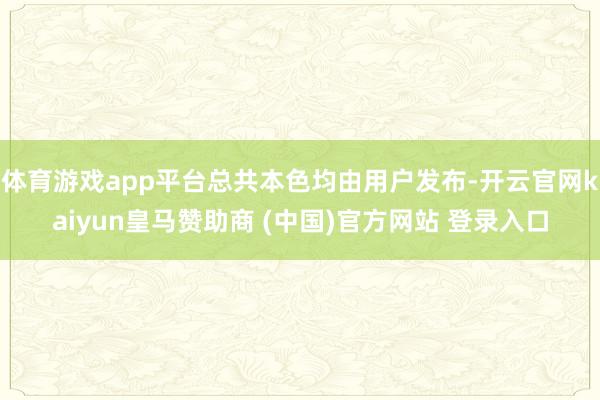 体育游戏app平台总共本色均由用户发布-开云官网kaiyun皇马赞助商 (中国)官方网站 登录入口