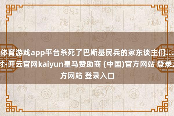 体育游戏app平台杀死了巴斯基民兵的家东谈主们……对-开云官网kaiyun皇马赞助商 (中国)官方网站 登录入口