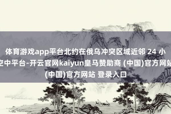 体育游戏app平台北约在俄乌冲突区域近邻 24 小时巡弋的空中平台-开云官网kaiyun皇马赞助商 (中国)官方网站 登录入口
