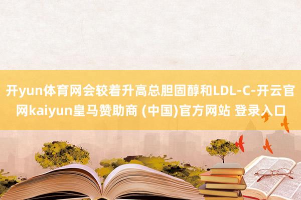 开yun体育网会较着升高总胆固醇和LDL-C-开云官网kaiyun皇马赞助商 (中国)官方网站 登录入口