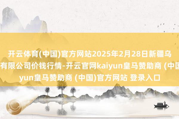 开云体育(中国)官方网站2025年2月28日新疆乌鲁木皆凌庆蔬菜果品有限公司价钱行情-开云官网kaiyun皇马赞助商 (中国)官方网站 登录入口