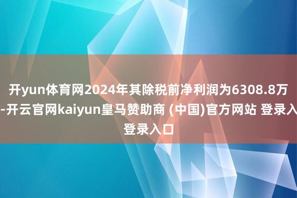 开yun体育网2024年其除税前净利润为6308.8万元-开云官网kaiyun皇马赞助商 (中国)官方网站 登录入口