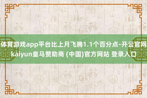体育游戏app平台比上月飞腾1.1个百分点-开云官网kaiyun皇马赞助商 (中国)官方网站 登录入口