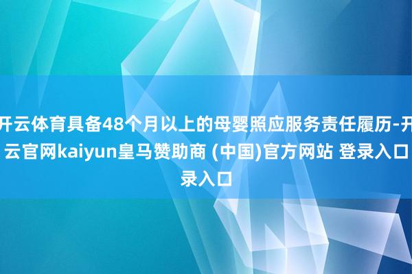 开云体育具备48个月以上的母婴照应服务责任履历-开云官网kaiyun皇马赞助商 (中国)官方网站 登录入口