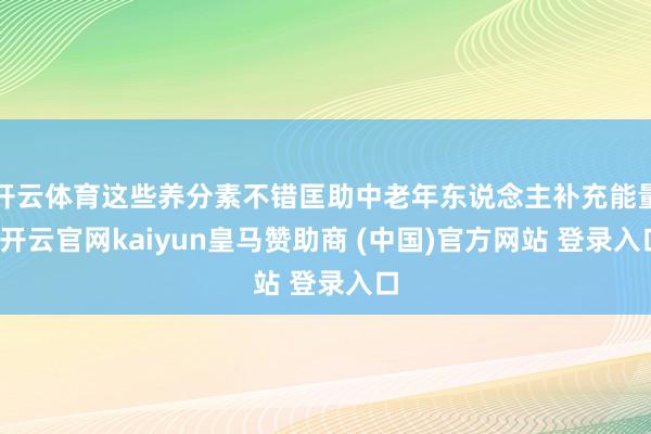 开云体育这些养分素不错匡助中老年东说念主补充能量-开云官网kaiyun皇马赞助商 (中国)官方网站 登录入口
