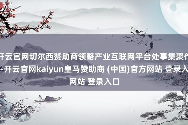 开云官网切尔西赞助商领略产业互联网平台处事集聚作用-开云官网kaiyun皇马赞助商 (中国)官方网站 登录入口