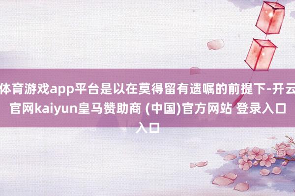 体育游戏app平台是以在莫得留有遗嘱的前提下-开云官网kaiyun皇马赞助商 (中国)官方网站 登录入口