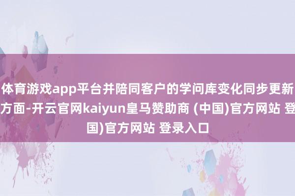 体育游戏app平台并陪同客户的学问库变化同步更新；另一方面-开云官网kaiyun皇马赞助商 (中国)官方网站 登录入口