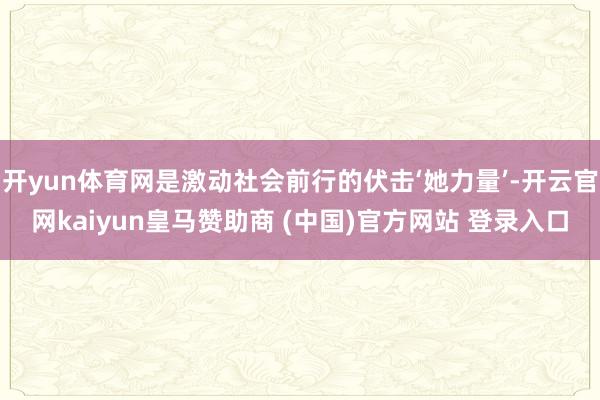 开yun体育网是激动社会前行的伏击‘她力量’-开云官网kaiyun皇马赞助商 (中国)官方网站 登录入口