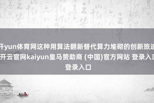 开yun体育网这种用算法翻新替代算力堆砌的创新旅途-开云官网kaiyun皇马赞助商 (中国)官方网站 登录入口