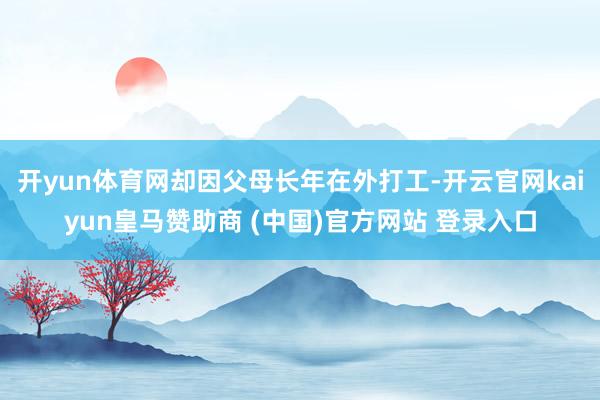 开yun体育网却因父母长年在外打工-开云官网kaiyun皇马赞助商 (中国)官方网站 登录入口