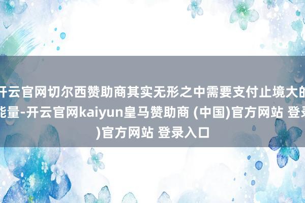 开云官网切尔西赞助商其实无形之中需要支付止境大的生命能量-开云官网kaiyun皇马赞助商 (中国)官方网站 登录入口