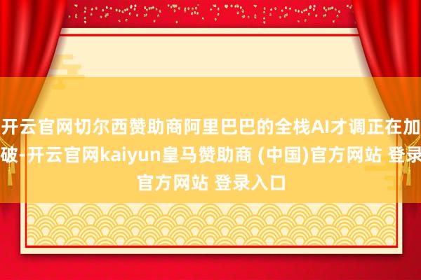 开云官网切尔西赞助商阿里巴巴的全栈AI才调正在加快冲破-开云官网kaiyun皇马赞助商 (中国)官方网站 登录入口