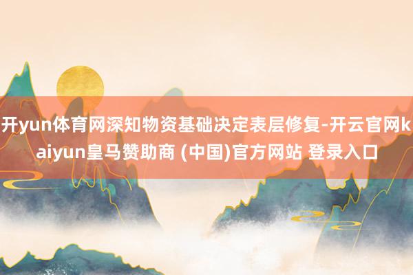开yun体育网深知物资基础决定表层修复-开云官网kaiyun皇马赞助商 (中国)官方网站 登录入口